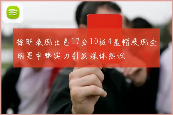 徐昕表现出色17分10板4盖帽展现全明星中锋实力引发媒体热议
