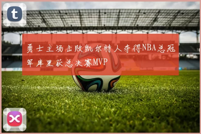 勇士主场击败凯尔特人夺得NBA总冠军库里获总决赛MVP