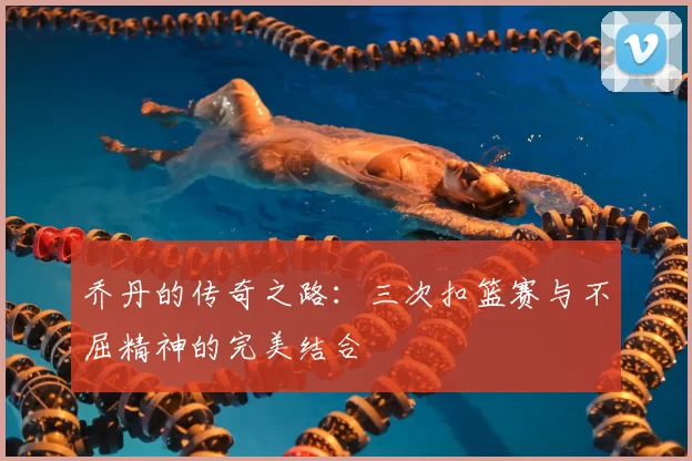 乔丹的传奇之路:三次扣篮赛与不屈精神的完美结合