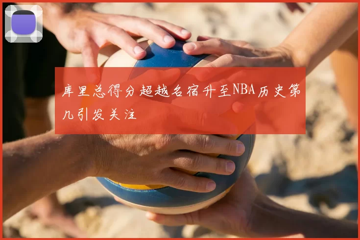 库里总得分超越名宿升至NBA历史第几引发关注