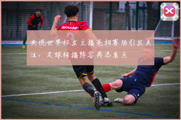 央视世界杯女主播亮相赛场引发关注,足球转播阵容再添看点
