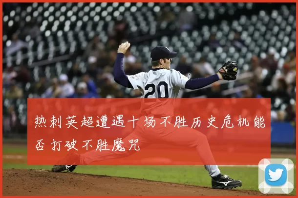热刺英超遭遇十场不胜历史危机能否打破不胜魔咒