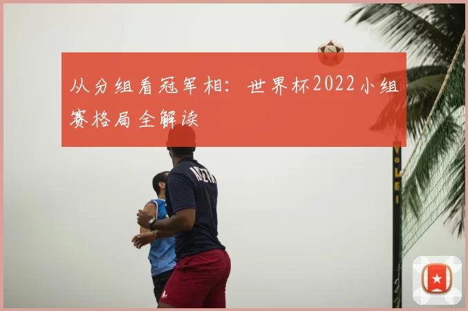 从分组看冠军相:世界杯2022小组赛格局全解读