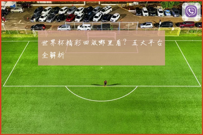 世界杯精彩回放哪里看?五大平台全解析