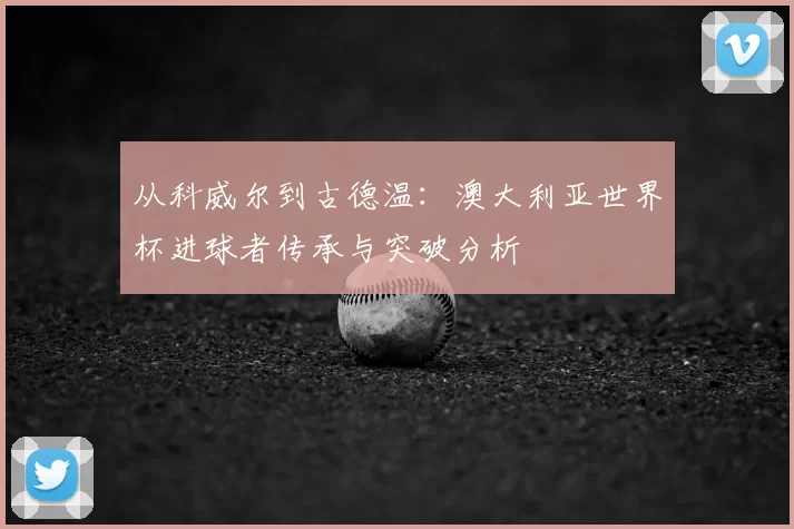 从科威尔到古德温:澳大利亚世界杯进球者传承与突破分析