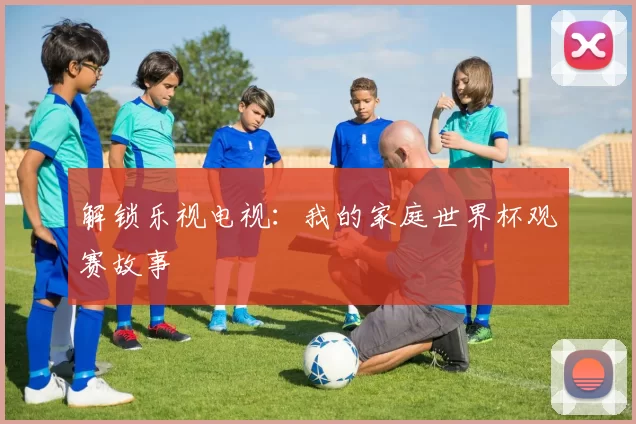 解锁乐视电视:我的家庭世界杯观赛故事