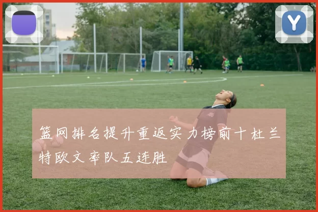 篮网排名提升重返实力榜前十杜兰特欧文率队五连胜
