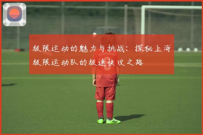 极限运动的魅力与挑战:探秘上海极限运动队的极速快攻之路