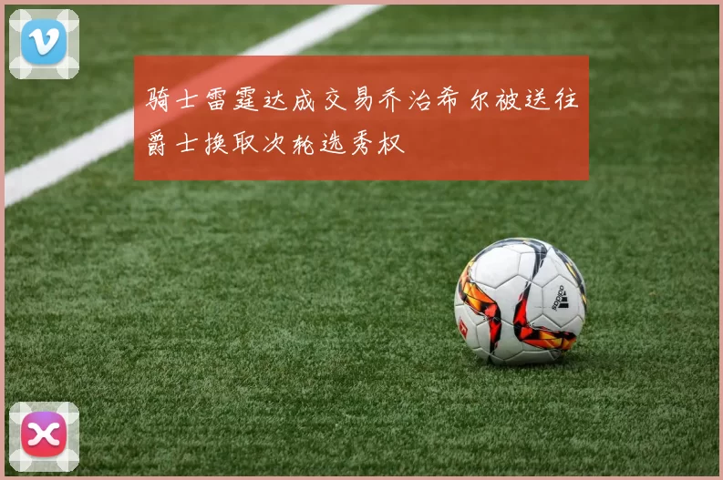 骑士雷霆达成交易乔治希尔被送往爵士换取次轮选秀权