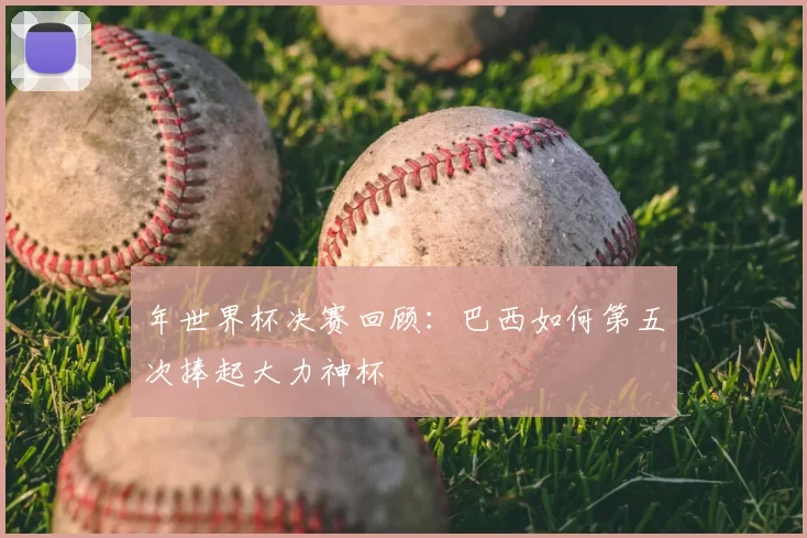 年世界杯决赛回顾:巴西如何第五次捧起大力神杯