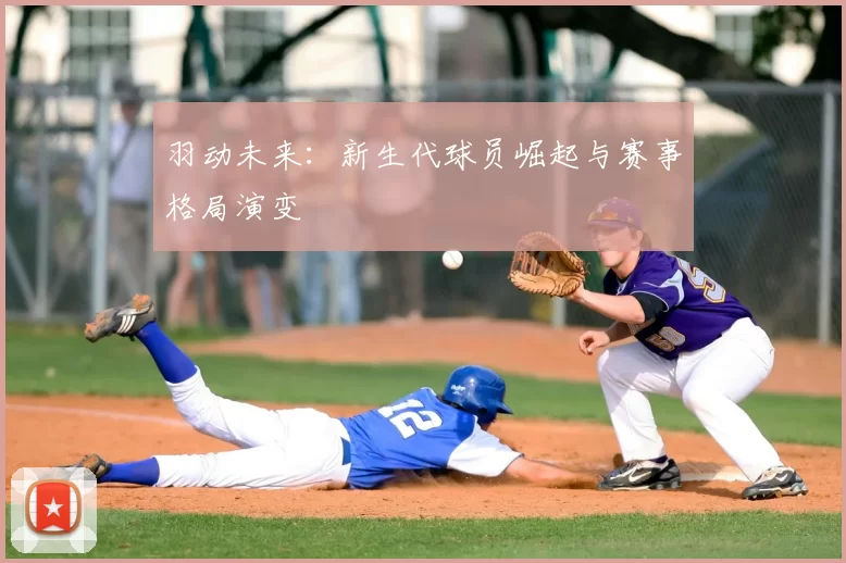 羽动未来:新生代球员崛起与赛事格局演变