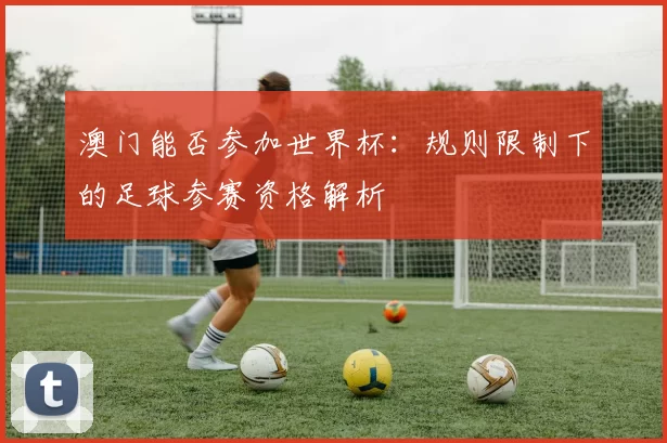 澳门能否参加世界杯:规则限制下的足球参赛资格解析