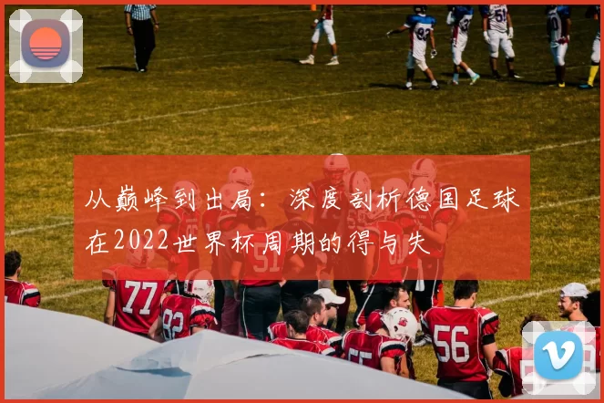 从巅峰到出局:深度剖析德国足球在2022世界杯周期的得与失