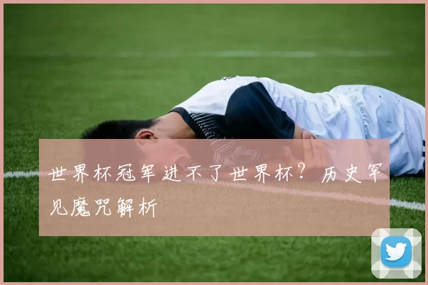 世界杯冠军进不了世界杯?历史罕见魔咒解析