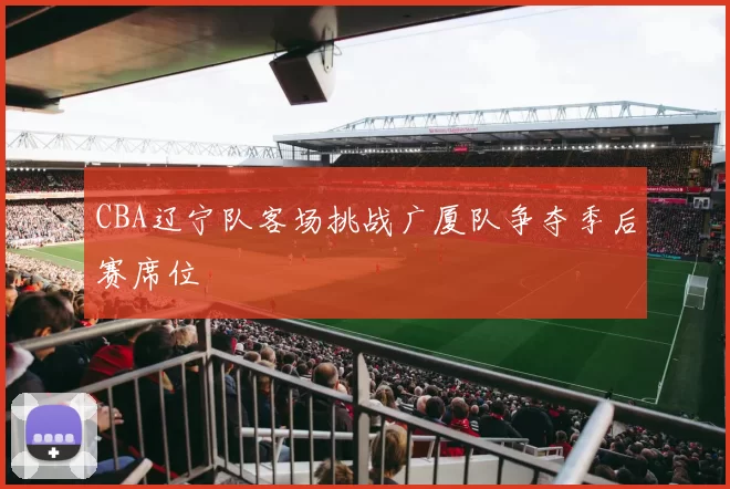 CBA辽宁队客场挑战广厦队争夺季后赛席位
