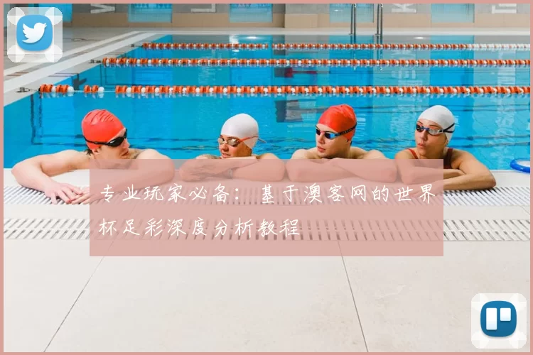 专业玩家必备:基于澳客网的世界杯足彩深度分析教程
