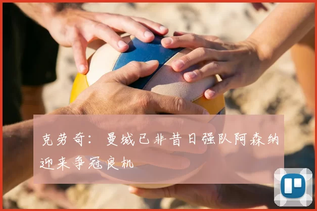克劳奇:曼城已非昔日强队阿森纳迎来争冠良机