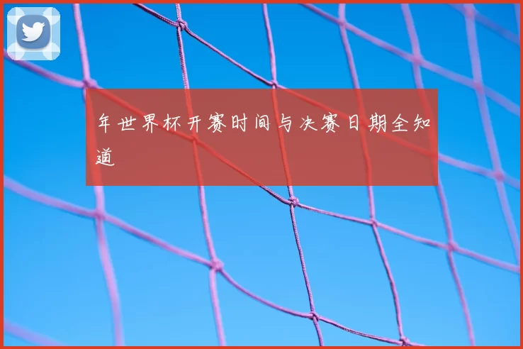 年世界杯开赛时间与决赛日期全知道