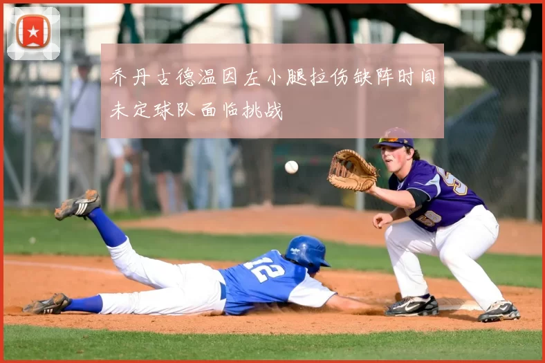 乔丹古德温因左小腿拉伤缺阵时间未定球队面临挑战