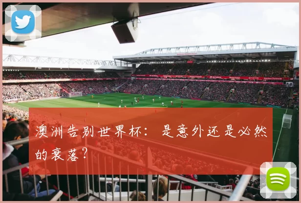 澳洲告别世界杯:是意外还是必然的衰落?