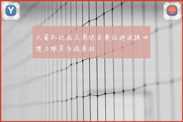 火箭队达成交易送走奥拉迪波换回潜力球员与选秀权