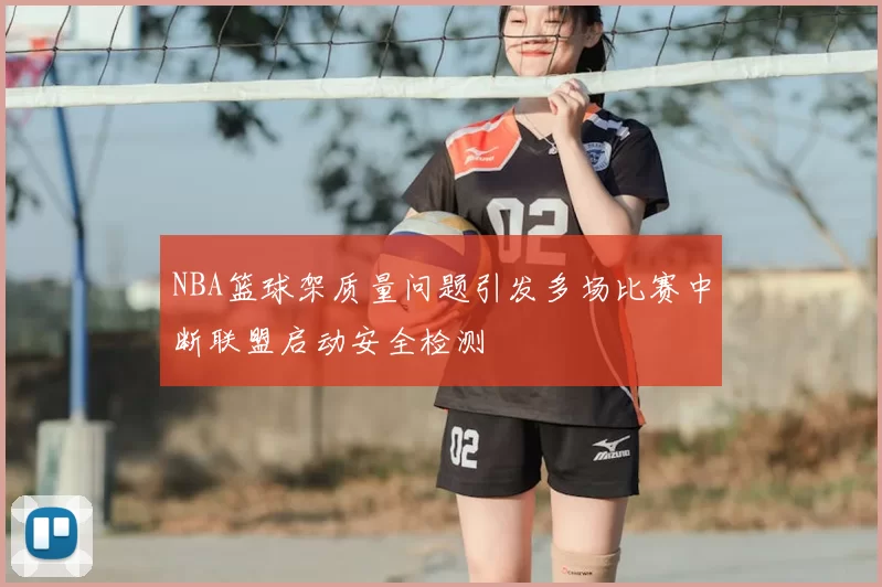 NBA篮球架质量问题引发多场比赛中断联盟启动安全检测