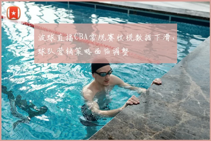 波球直播CBA常规赛收视数据下滑,球队营销策略面临调整