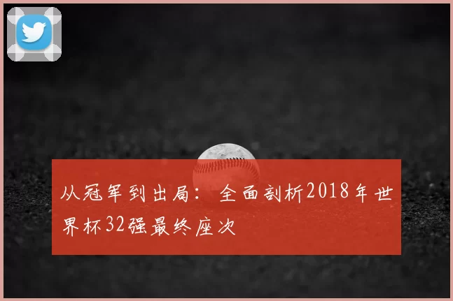 从冠军到出局:全面剖析2018年世界杯32强最终座次