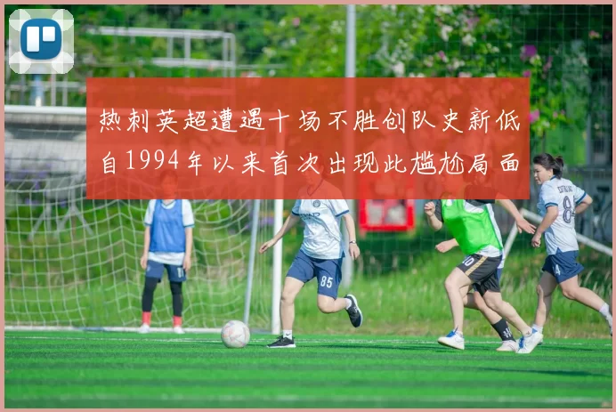 热刺英超遭遇十场不胜创队史新低自1994年以来首次出现此尴尬局面