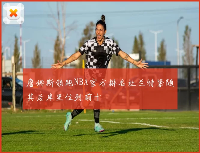 詹姆斯领跑NBA官方排名杜兰特紧随其后库里位列前十