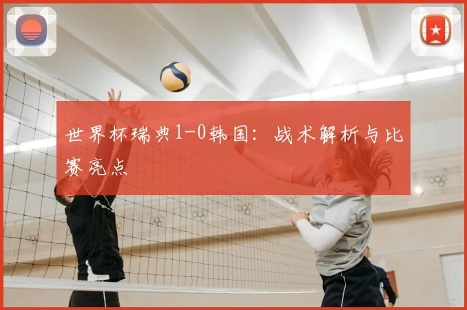 世界杯瑞典1-0韩国:战术解析与比赛亮点