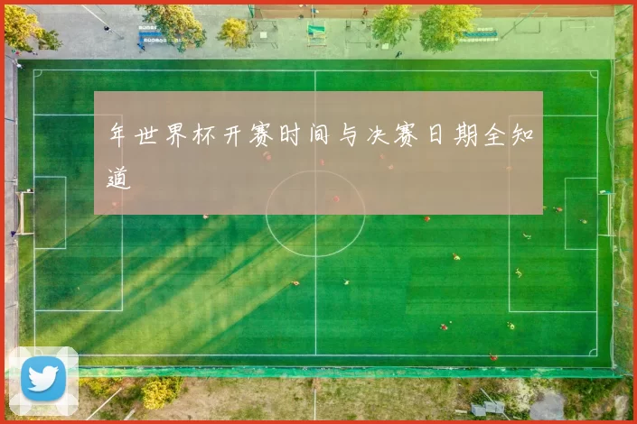年世界杯开赛时间与决赛日期全知道