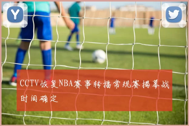CCTV恢复NBA赛事转播常规赛揭幕战时间确定