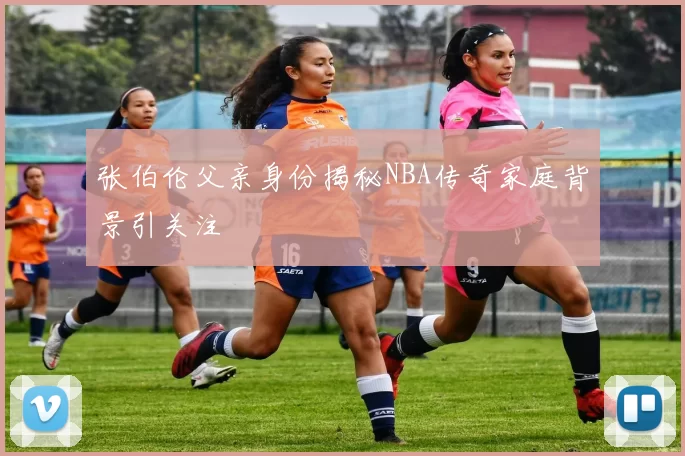 张伯伦父亲身份揭秘NBA传奇家庭背景引关注
