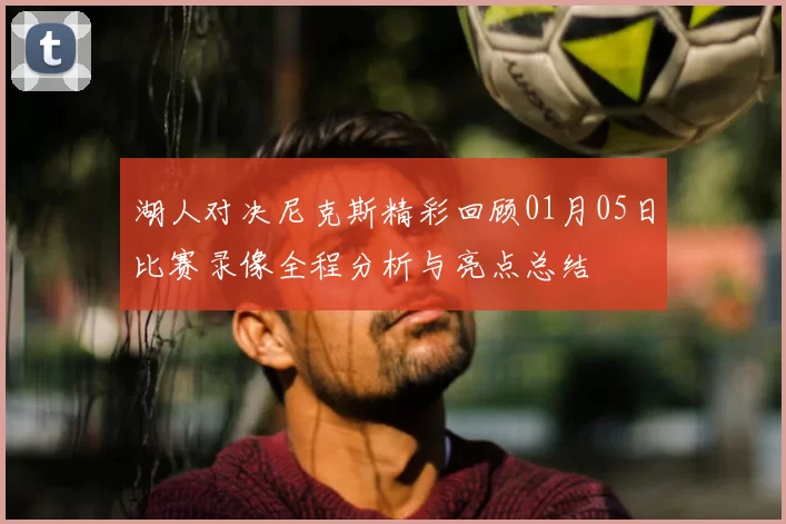 湖人对决尼克斯精彩回顾01月05日比赛录像全程分析与亮点总结