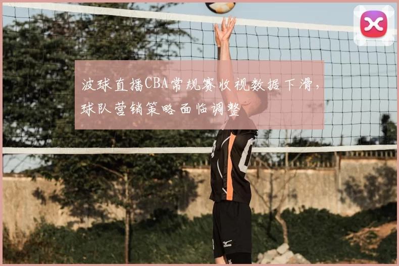 波球直播CBA常规赛收视数据下滑,球队营销策略面临调整