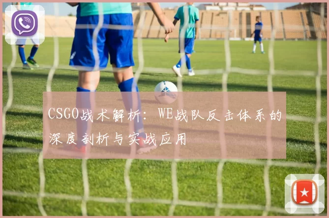 CSGO战术解析:WE战队反击体系的深度剖析与实战应用