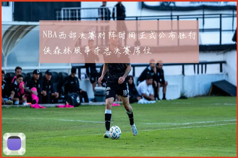 NBA西部决赛对阵时间正式公布独行侠森林狼争夺总决赛席位