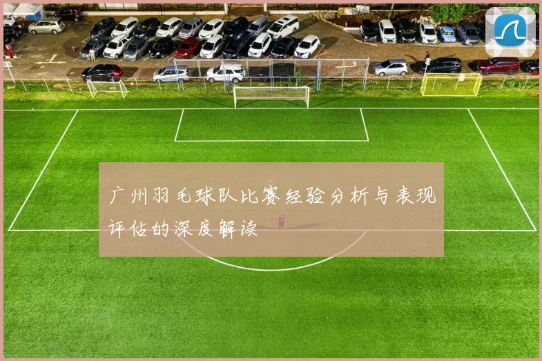 广州羽毛球队比赛经验分析与表现评估的深度解读