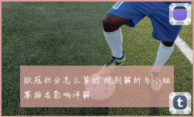 欧冠积分怎么算的 规则解析与小组赛排名影响详解