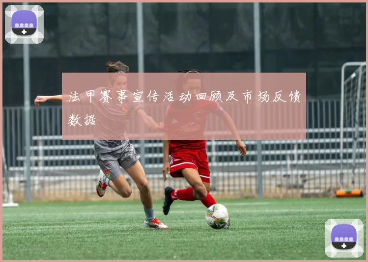 法甲赛事宣传活动回顾及市场反馈数据