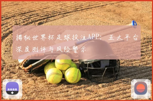 揭秘世界杯足球投注APP:五大平台深度测评与风险警示