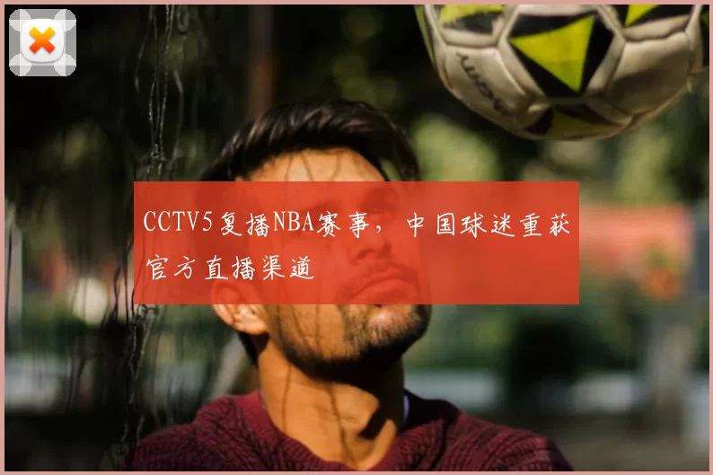 CCTV5复播NBA赛事,中国球迷重获官方直播渠道
