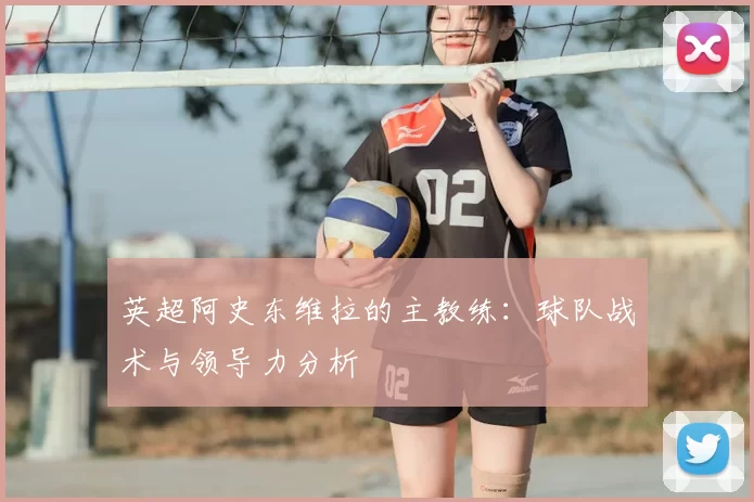 英超阿史东维拉的主教练:球队战术与领导力分析