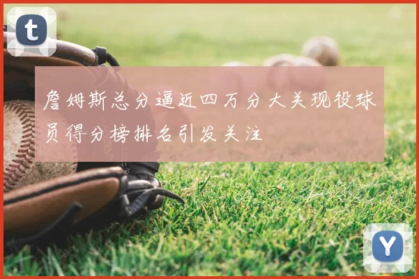 詹姆斯总分逼近四万分大关现役球员得分榜排名引发关注