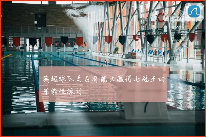 英超球队是否有能力赢得七冠王的可能性探讨