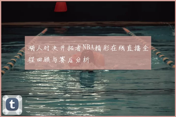 湖人对决开拓者NBA精彩在线直播全程回顾与赛后分析