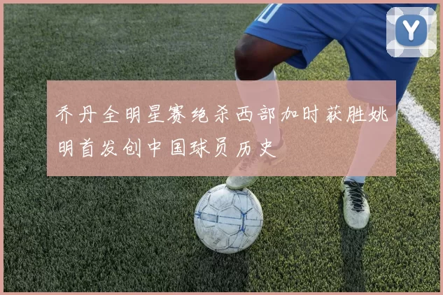 乔丹全明星赛绝杀西部加时获胜姚明首发创中国球员历史