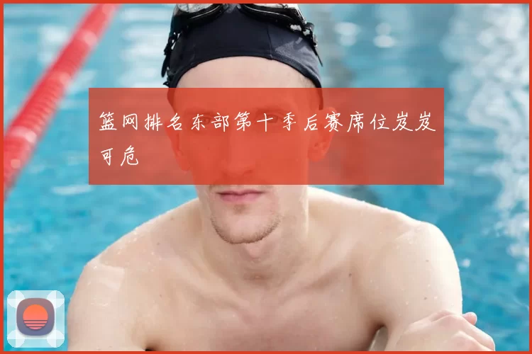 篮网排名东部第十季后赛席位岌岌可危
