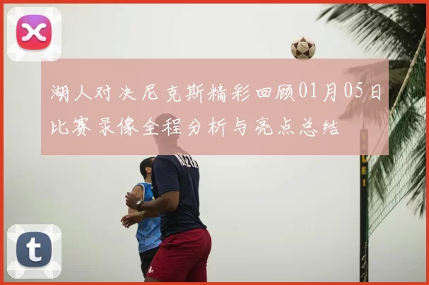 湖人对决尼克斯精彩回顾01月05日比赛录像全程分析与亮点总结